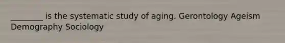 ________ is the systematic study of aging. Gerontology Ageism Demography Sociology