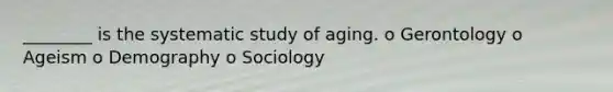 ________ is the systematic study of aging. o Gerontology o Ageism o Demography o Sociology