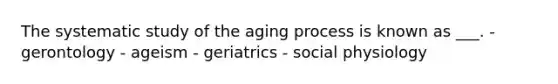 The systematic study of the aging process is known as ___. - gerontology - ageism - geriatrics - social physiology