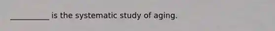 __________ is the systematic study of aging.