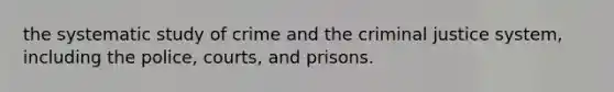 the systematic study of crime and the criminal justice system, including the police, courts, and prisons.