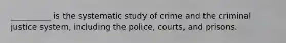 __________ is the systematic study of crime and <a href='https://www.questionai.com/knowledge/kuANd41CrG-the-criminal-justice-system' class='anchor-knowledge'>the criminal justice system</a>, including the police, courts, and prisons.