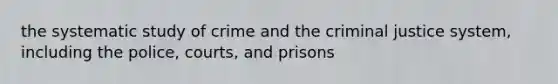 the systematic study of crime and the criminal justice system, including the police, courts, and prisons