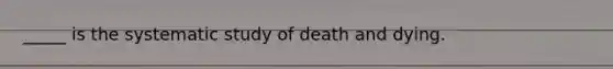 _____ is the systematic study of death and dying.