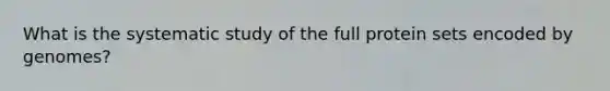 What is the systematic study of the full protein sets encoded by genomes?