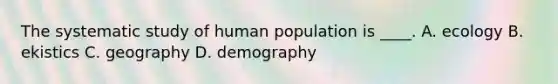 The systematic study of human population is ____. A. ecology B. ekistics C. geography D. demography