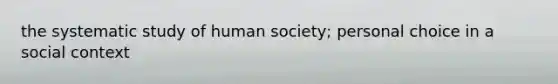 the systematic study of human society; personal choice in a social context