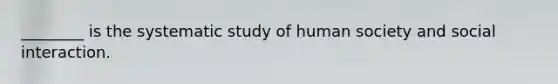 ________ is the systematic study of human society and social interaction.