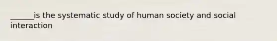 ______is the systematic study of human society and social interaction