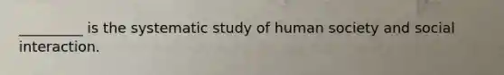 _________ is the systematic study of human society and social interaction.