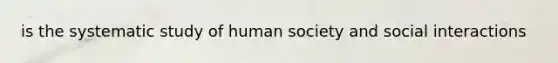 is the systematic study of human society and social interactions