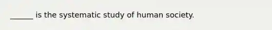 ______ is the systematic study of human society.