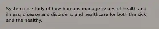 Systematic study of how humans manage issues of health and illness, disease and disorders, and healthcare for both the sick and the healthy.