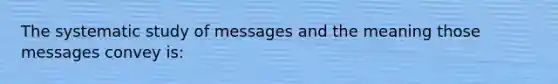 The systematic study of messages and the meaning those messages convey is: