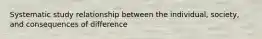 Systematic study relationship between the individual, society, and consequences of difference