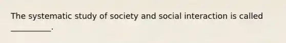 The systematic study of society and social interaction is called __________.