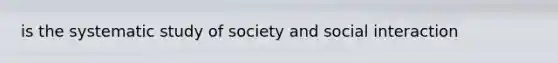 is the systematic study of society and social interaction