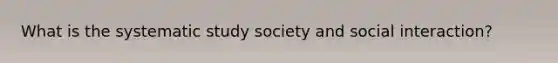 What is the systematic study society and social interaction?