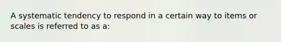 A systematic tendency to respond in a certain way to items or scales is referred to as a: