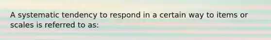 A systematic tendency to respond in a certain way to items or scales is referred to as: