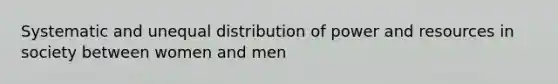 Systematic and unequal distribution of power and resources in society between women and men