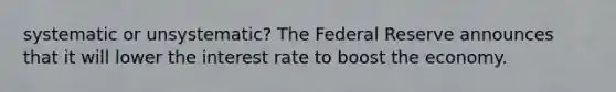 systematic or unsystematic? The Federal Reserve announces that it will lower the interest rate to boost the economy.