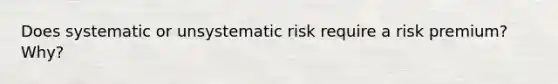 Does systematic or unsystematic risk require a risk premium? Why?