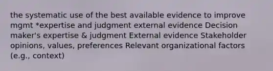 the systematic use of the best available evidence to improve mgmt *expertise and judgment external evidence Decision maker's expertise & judgment External evidence Stakeholder opinions, values, preferences Relevant organizational factors (e.g., context)