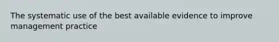 The systematic use of the best available evidence to improve management practice