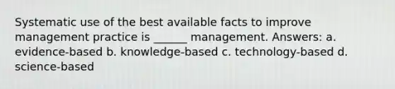 Systematic use of the best available facts to improve management practice is ______ management. Answers: a. evidence-based b. knowledge-based c. technology-based d. science-based