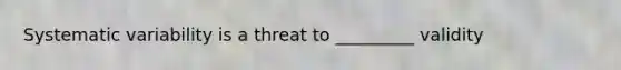 Systematic variability is a threat to _________ validity