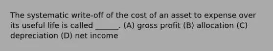 The systematic write-off of the cost of an asset to expense over its useful life is called ______. (A) gross profit (B) allocation (C) depreciation (D) net income