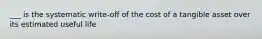 ___ is the systematic write-off of the cost of a tangible asset over its estimated useful life