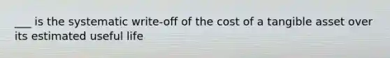 ___ is the systematic write-off of the cost of a tangible asset over its estimated useful life
