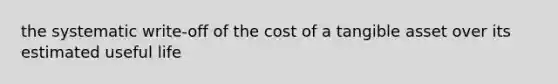 the systematic write-off of the cost of a tangible asset over its estimated useful life