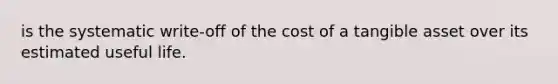 is the systematic write-off of the cost of a tangible asset over its estimated useful life.