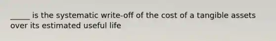 _____ is the systematic write-off of the cost of a tangible assets over its estimated useful life