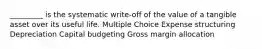 _________ is the systematic write-off of the value of a tangible asset over its useful life. Multiple Choice Expense structuring Depreciation Capital budgeting Gross margin allocation