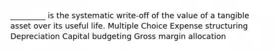 _________ is the systematic write-off of the value of a tangible asset over its useful life. Multiple Choice Expense structuring Depreciation Capital budgeting Gross margin allocation