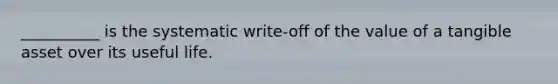 __________ is the systematic write-off of the value of a tangible asset over its useful life.