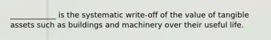 ____________ is the systematic write-off of the value of tangible assets such as buildings and machinery over their useful life.