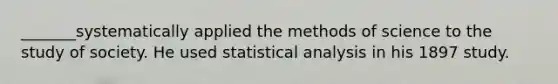 _______systematically applied the methods of science to the study of society. He used statistical analysis in his 1897 study.