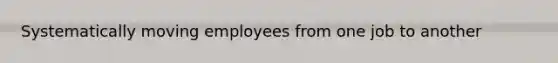 Systematically moving employees from one job to another