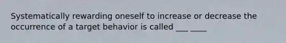 Systematically rewarding oneself to increase or decrease the occurrence of a target behavior is called ___ ____