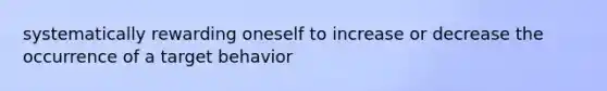 systematically rewarding oneself to increase or decrease the occurrence of a target behavior