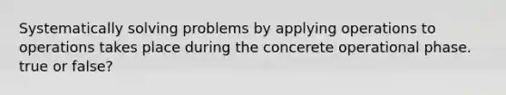 Systematically solving problems by applying operations to operations takes place during the concerete operational phase. true or false?