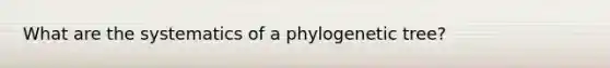 What are the systematics of a phylogenetic tree?