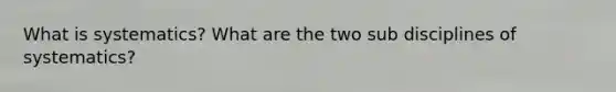 What is systematics? What are the two sub disciplines of systematics?