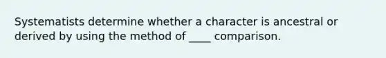 Systematists determine whether a character is ancestral or derived by using the method of ____ comparison.