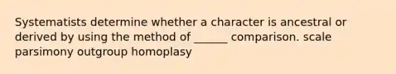 Systematists determine whether a character is ancestral or derived by using the method of ______ comparison. scale parsimony outgroup homoplasy